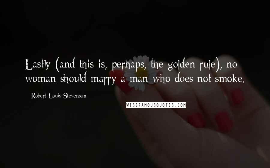 Robert Louis Stevenson Quotes: Lastly (and this is, perhaps, the golden rule), no woman should marry a man who does not smoke.