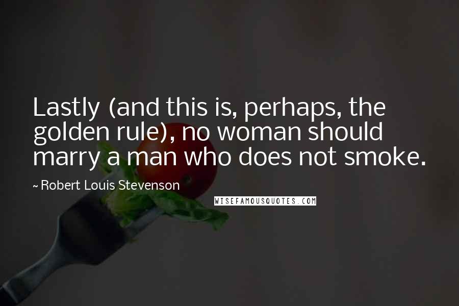 Robert Louis Stevenson Quotes: Lastly (and this is, perhaps, the golden rule), no woman should marry a man who does not smoke.