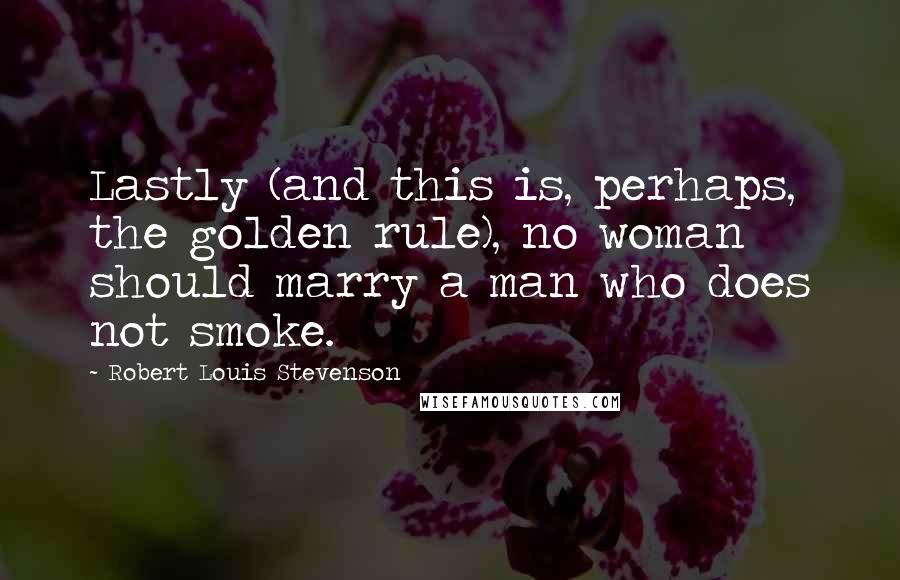 Robert Louis Stevenson Quotes: Lastly (and this is, perhaps, the golden rule), no woman should marry a man who does not smoke.