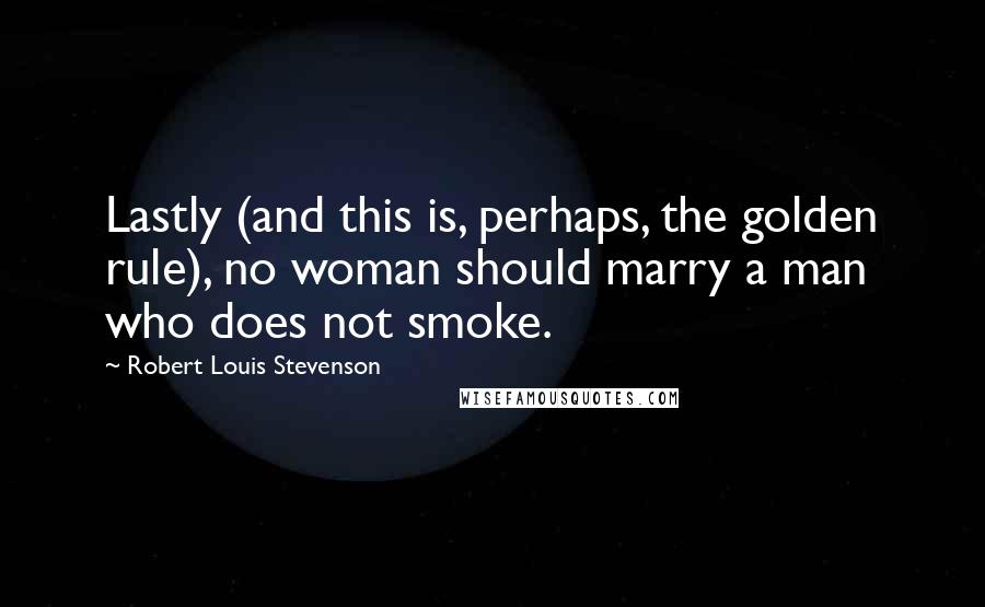 Robert Louis Stevenson Quotes: Lastly (and this is, perhaps, the golden rule), no woman should marry a man who does not smoke.