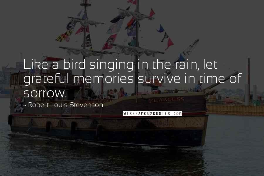Robert Louis Stevenson Quotes: Like a bird singing in the rain, let grateful memories survive in time of sorrow.