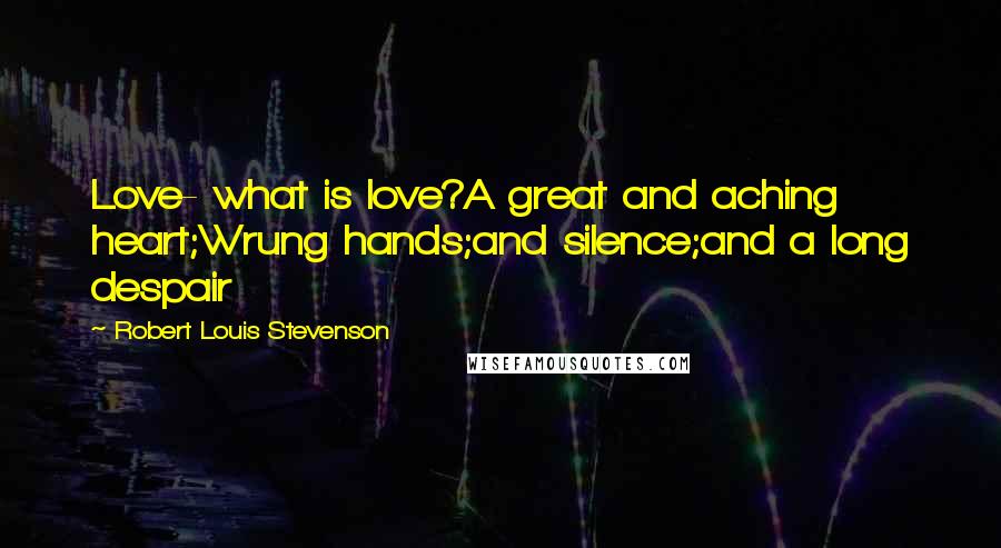 Robert Louis Stevenson Quotes: Love- what is love?A great and aching heart;Wrung hands;and silence;and a long despair