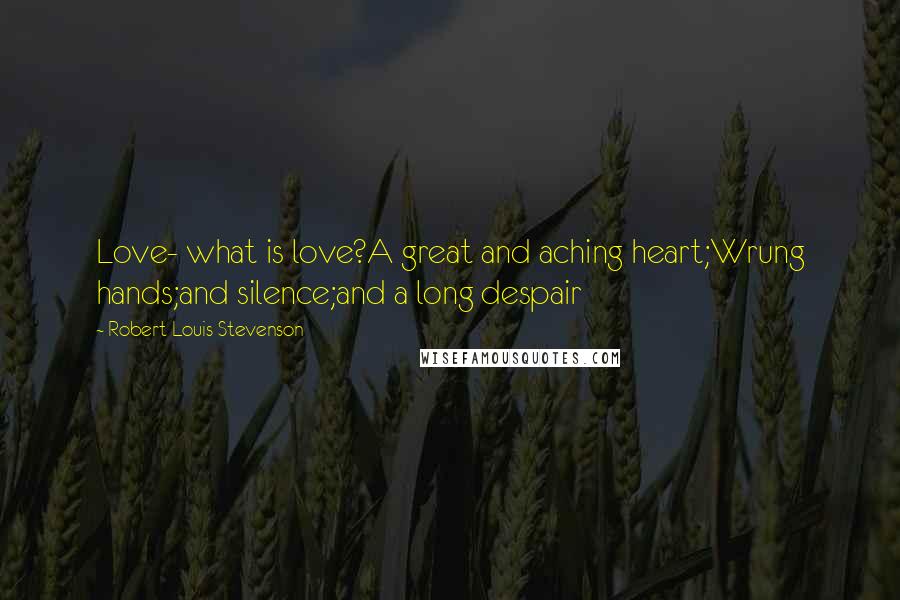 Robert Louis Stevenson Quotes: Love- what is love?A great and aching heart;Wrung hands;and silence;and a long despair