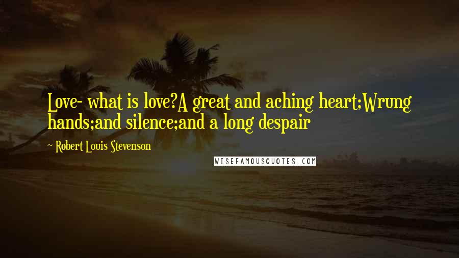 Robert Louis Stevenson Quotes: Love- what is love?A great and aching heart;Wrung hands;and silence;and a long despair