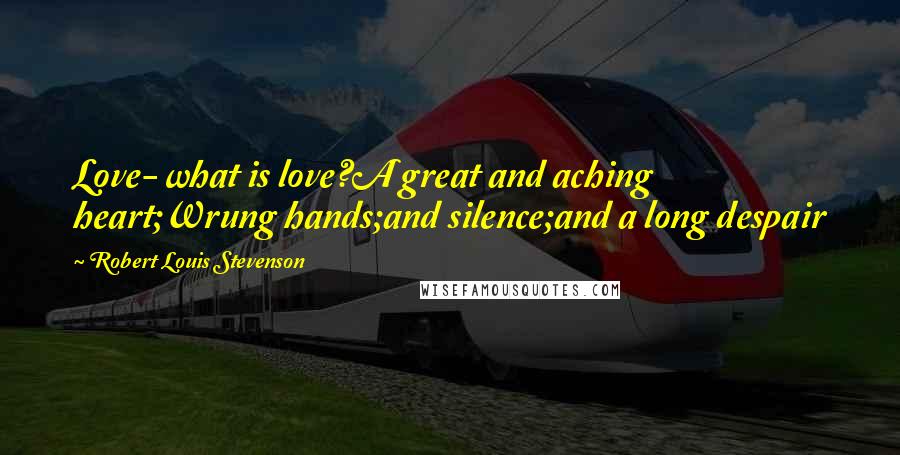 Robert Louis Stevenson Quotes: Love- what is love?A great and aching heart;Wrung hands;and silence;and a long despair