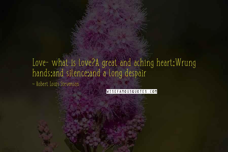 Robert Louis Stevenson Quotes: Love- what is love?A great and aching heart;Wrung hands;and silence;and a long despair