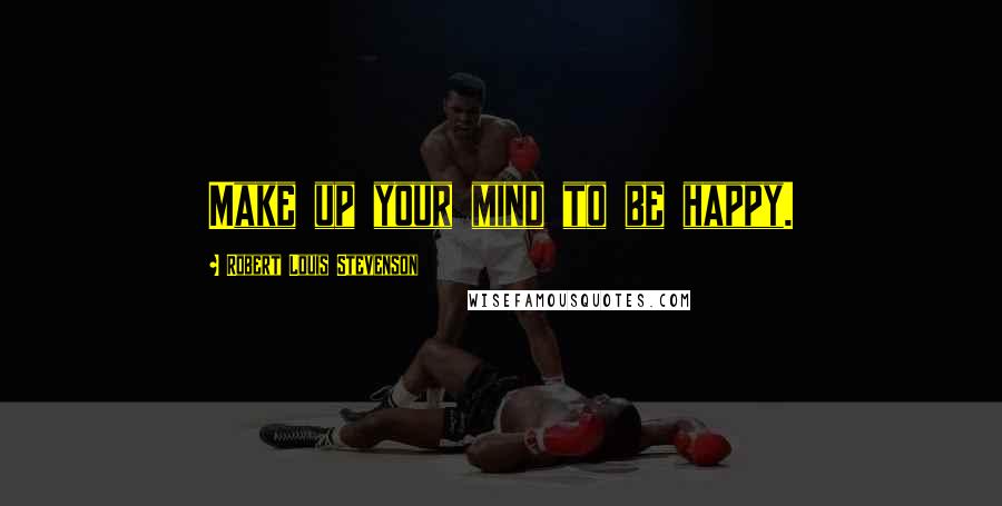 Robert Louis Stevenson Quotes: Make up your mind to be happy.