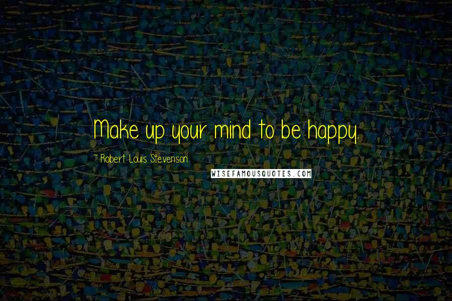 Robert Louis Stevenson Quotes: Make up your mind to be happy.