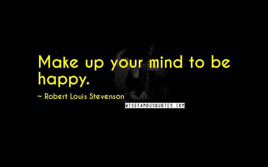 Robert Louis Stevenson Quotes: Make up your mind to be happy.