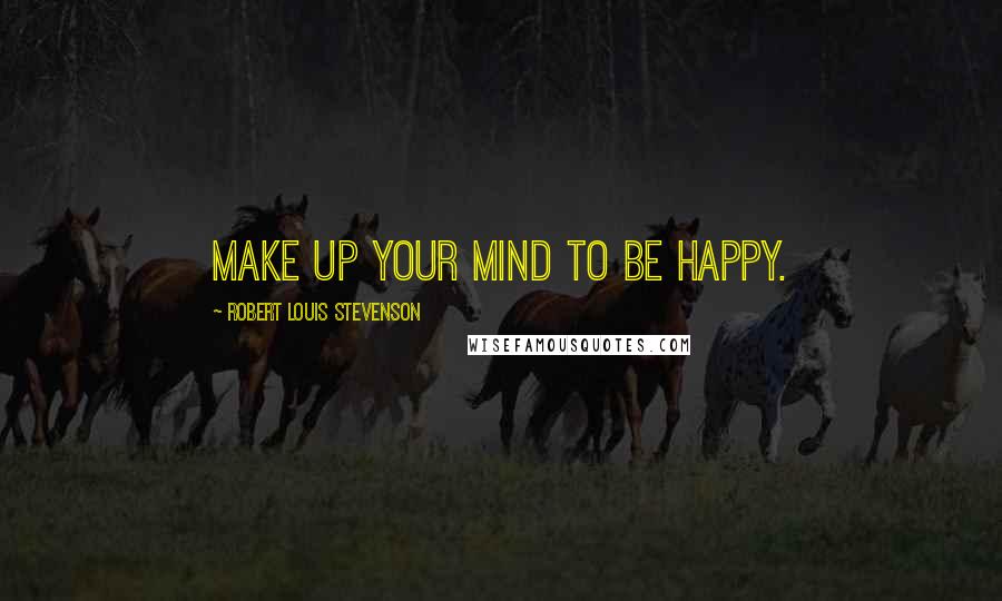 Robert Louis Stevenson Quotes: Make up your mind to be happy.