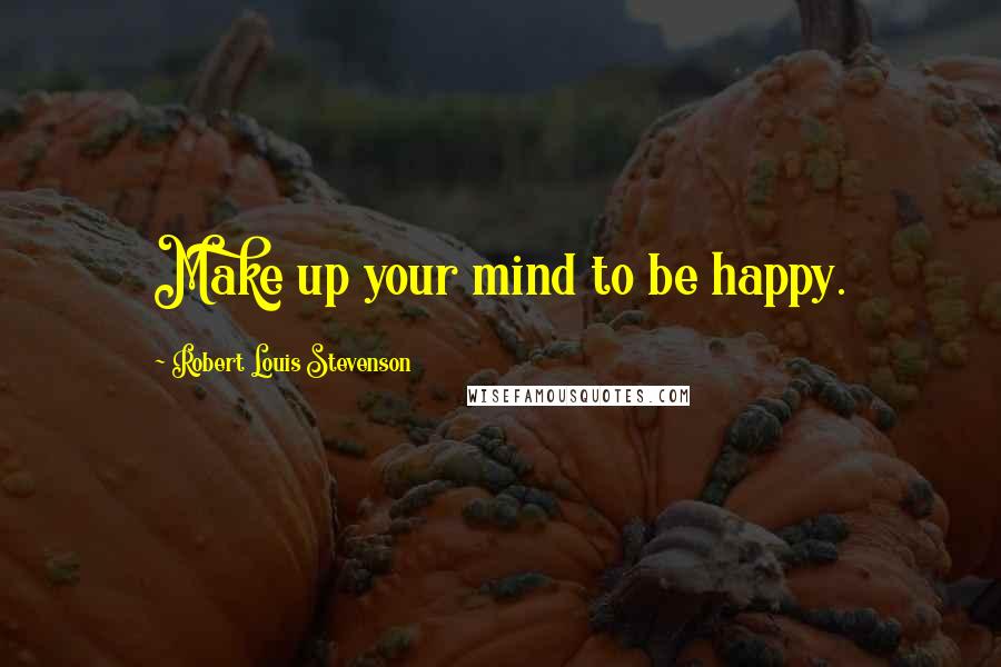 Robert Louis Stevenson Quotes: Make up your mind to be happy.