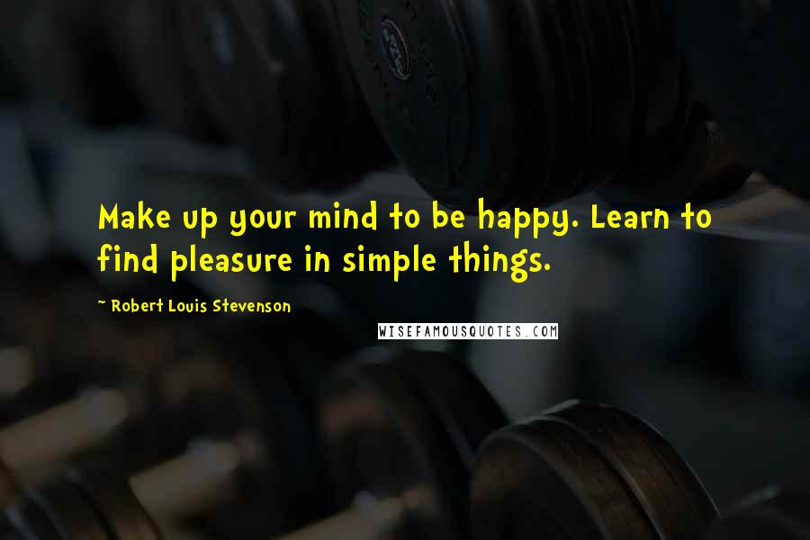 Robert Louis Stevenson Quotes: Make up your mind to be happy. Learn to find pleasure in simple things.