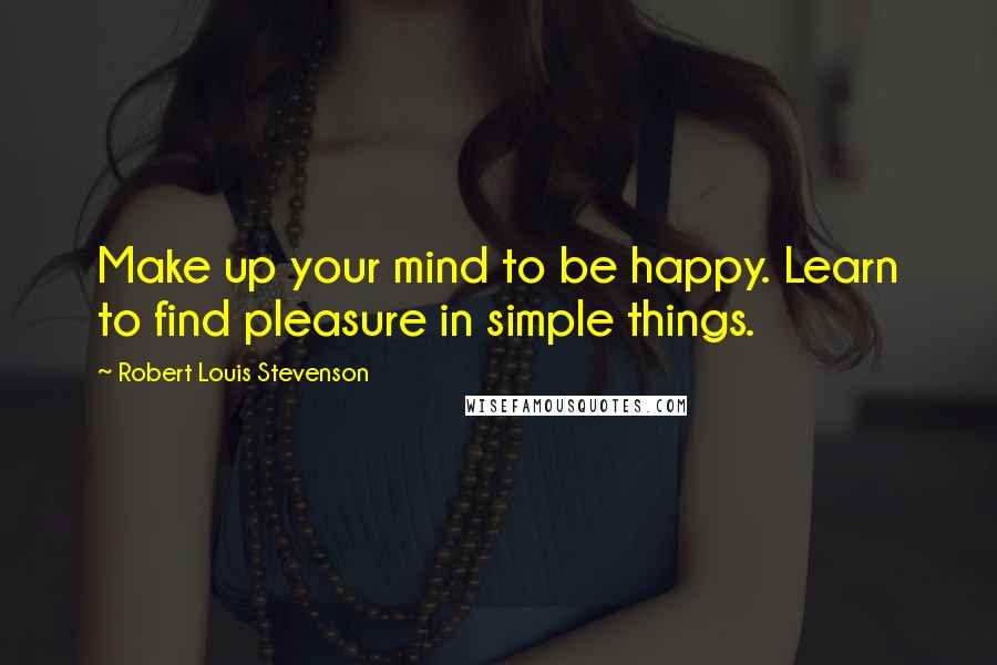 Robert Louis Stevenson Quotes: Make up your mind to be happy. Learn to find pleasure in simple things.