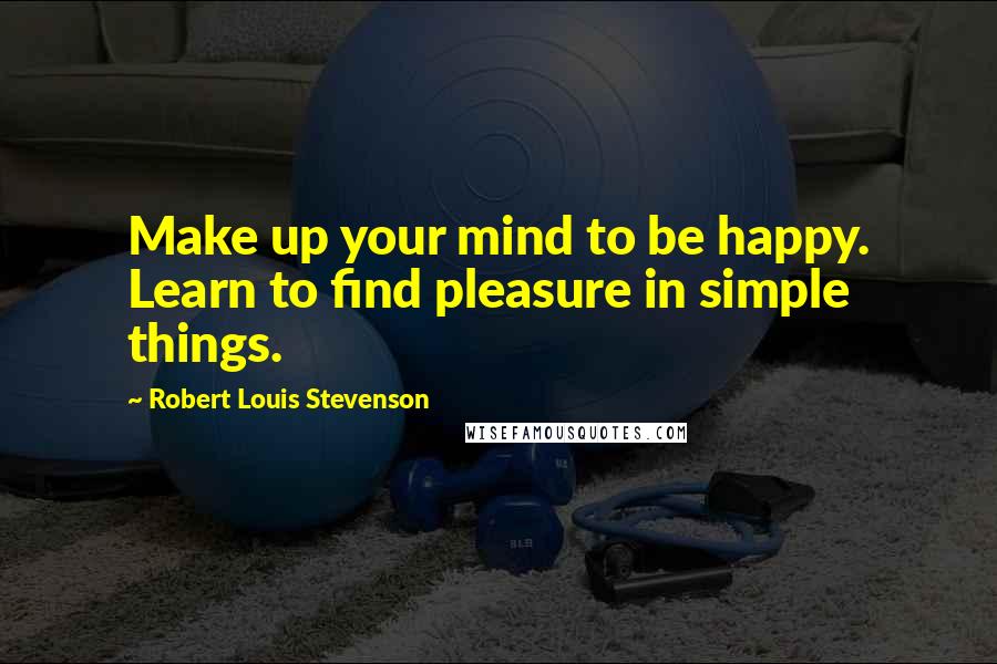 Robert Louis Stevenson Quotes: Make up your mind to be happy. Learn to find pleasure in simple things.