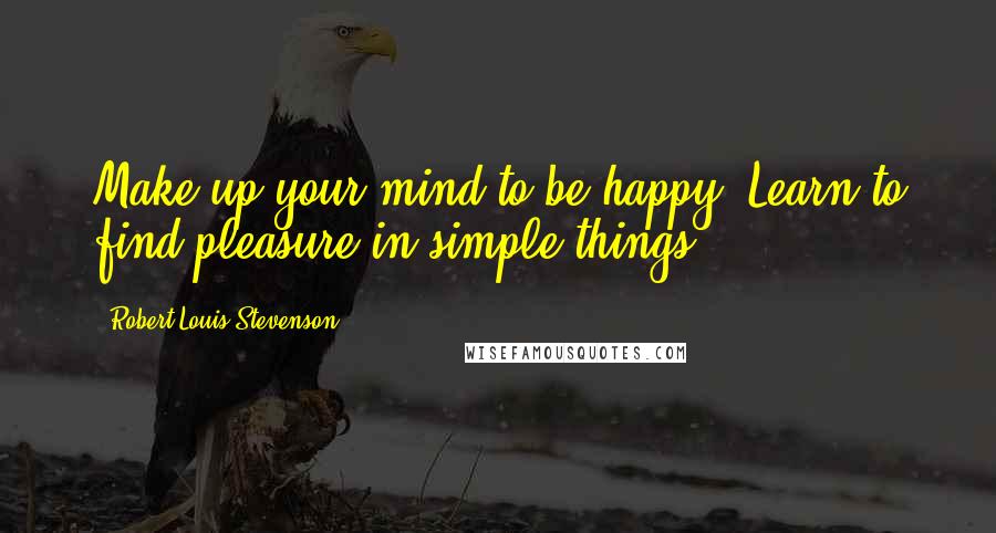 Robert Louis Stevenson Quotes: Make up your mind to be happy. Learn to find pleasure in simple things.