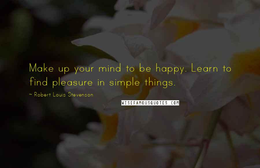 Robert Louis Stevenson Quotes: Make up your mind to be happy. Learn to find pleasure in simple things.