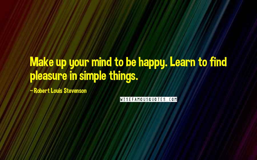 Robert Louis Stevenson Quotes: Make up your mind to be happy. Learn to find pleasure in simple things.