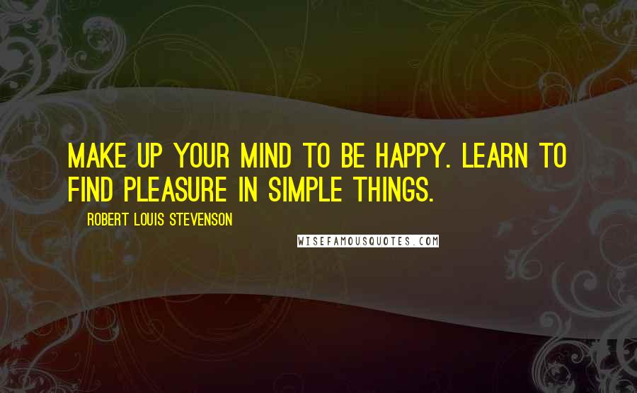 Robert Louis Stevenson Quotes: Make up your mind to be happy. Learn to find pleasure in simple things.