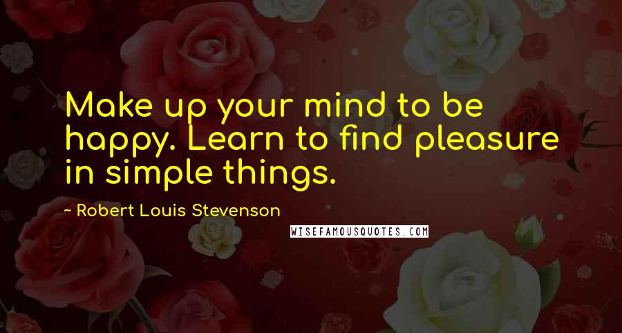 Robert Louis Stevenson Quotes: Make up your mind to be happy. Learn to find pleasure in simple things.