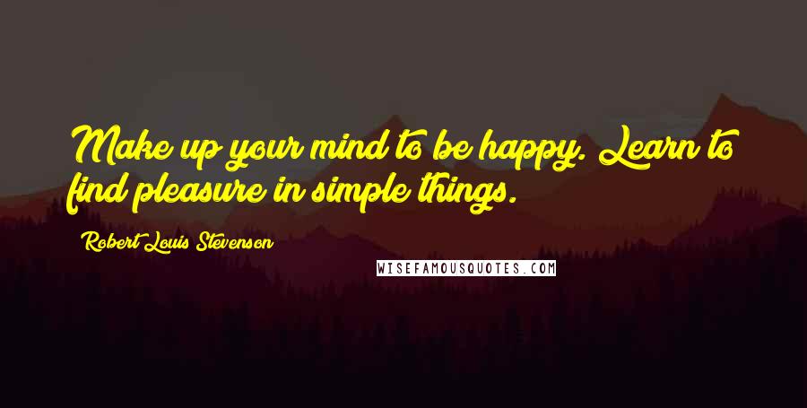 Robert Louis Stevenson Quotes: Make up your mind to be happy. Learn to find pleasure in simple things.