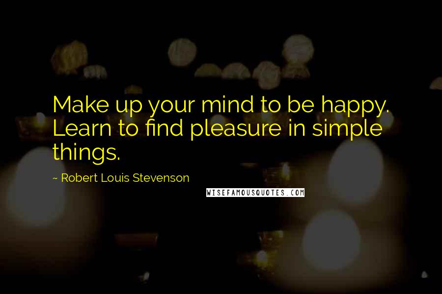 Robert Louis Stevenson Quotes: Make up your mind to be happy. Learn to find pleasure in simple things.