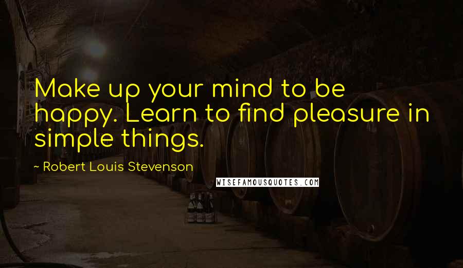 Robert Louis Stevenson Quotes: Make up your mind to be happy. Learn to find pleasure in simple things.