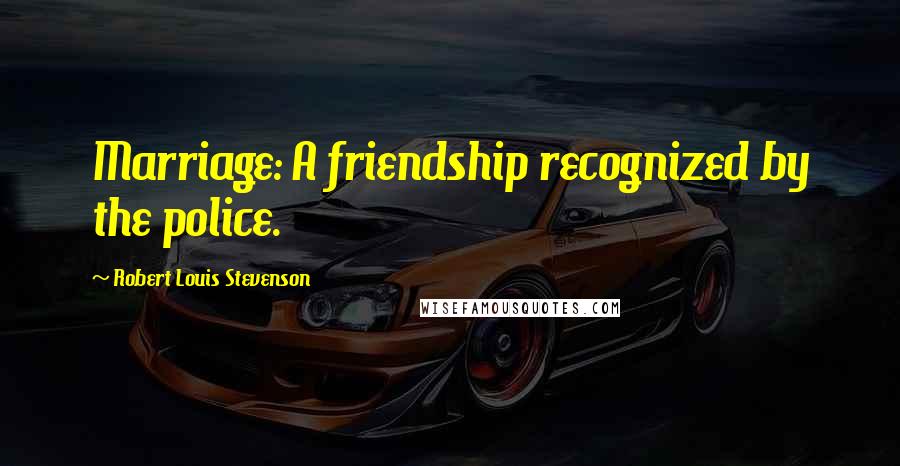 Robert Louis Stevenson Quotes: Marriage: A friendship recognized by the police.