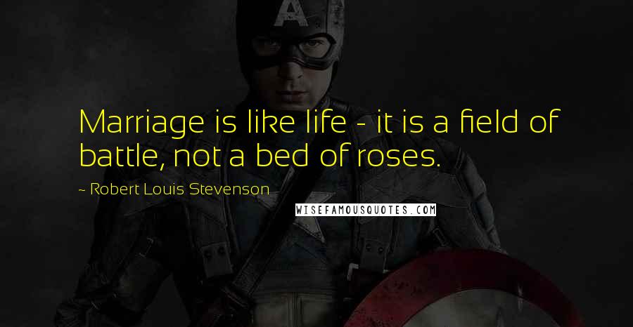 Robert Louis Stevenson Quotes: Marriage is like life - it is a field of battle, not a bed of roses.