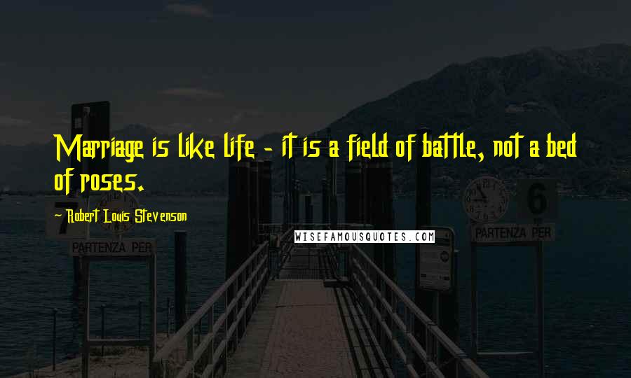 Robert Louis Stevenson Quotes: Marriage is like life - it is a field of battle, not a bed of roses.