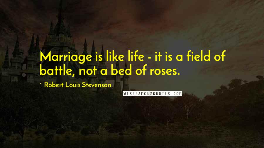 Robert Louis Stevenson Quotes: Marriage is like life - it is a field of battle, not a bed of roses.