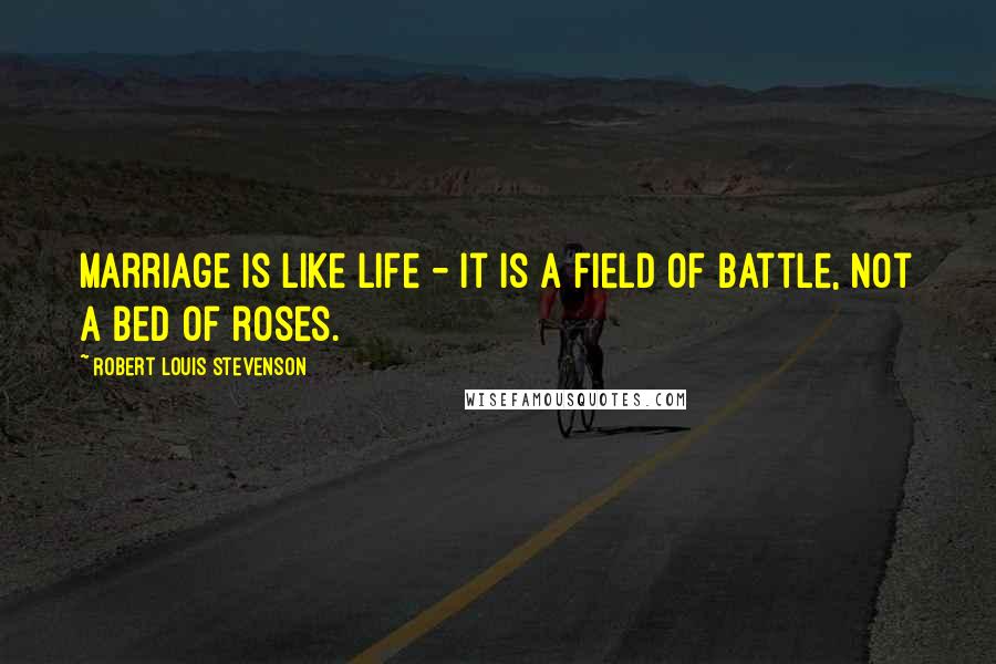 Robert Louis Stevenson Quotes: Marriage is like life - it is a field of battle, not a bed of roses.