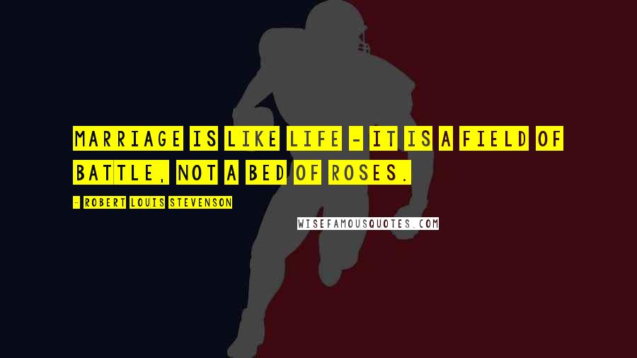 Robert Louis Stevenson Quotes: Marriage is like life - it is a field of battle, not a bed of roses.