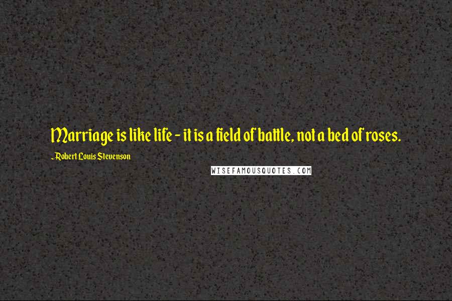 Robert Louis Stevenson Quotes: Marriage is like life - it is a field of battle, not a bed of roses.