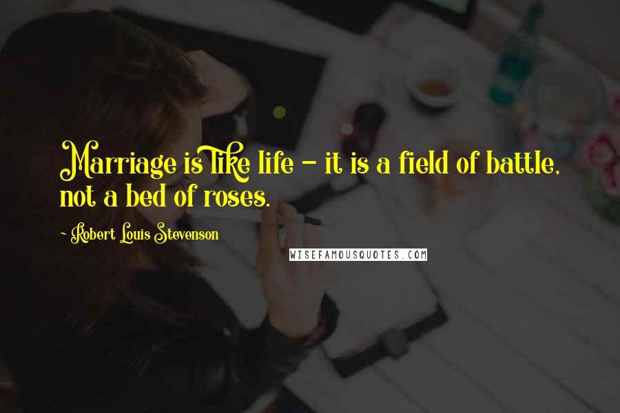 Robert Louis Stevenson Quotes: Marriage is like life - it is a field of battle, not a bed of roses.