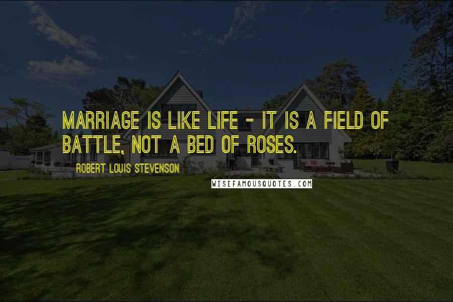 Robert Louis Stevenson Quotes: Marriage is like life - it is a field of battle, not a bed of roses.