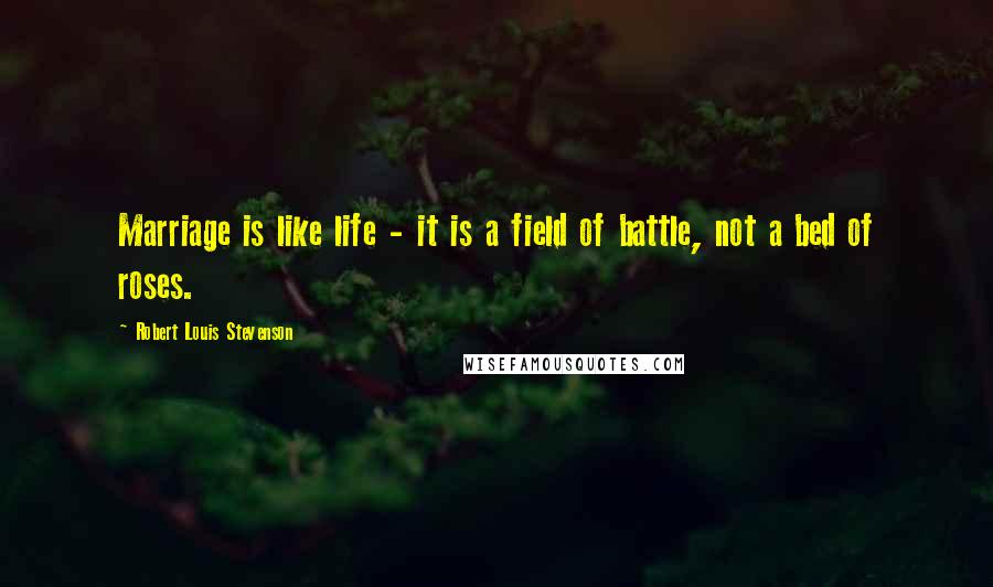 Robert Louis Stevenson Quotes: Marriage is like life - it is a field of battle, not a bed of roses.