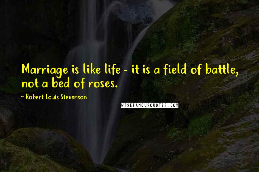 Robert Louis Stevenson Quotes: Marriage is like life - it is a field of battle, not a bed of roses.