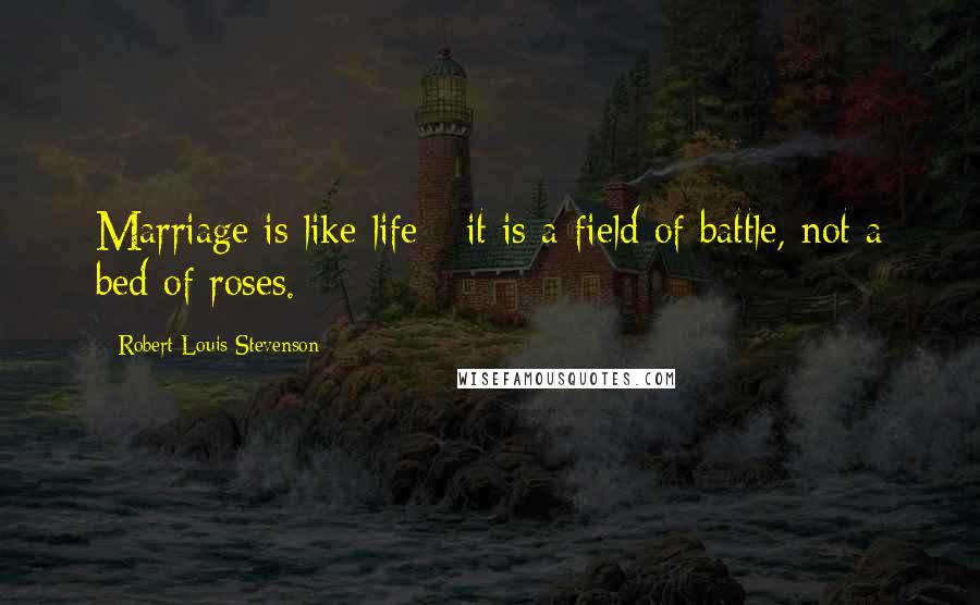 Robert Louis Stevenson Quotes: Marriage is like life - it is a field of battle, not a bed of roses.