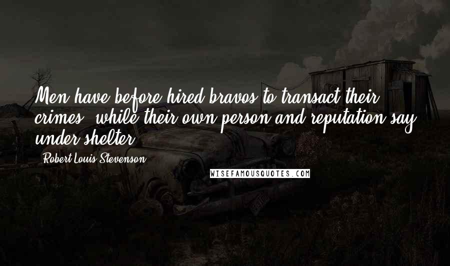 Robert Louis Stevenson Quotes: Men have before hired bravos to transact their crimes, while their own person and reputation say under shelter.