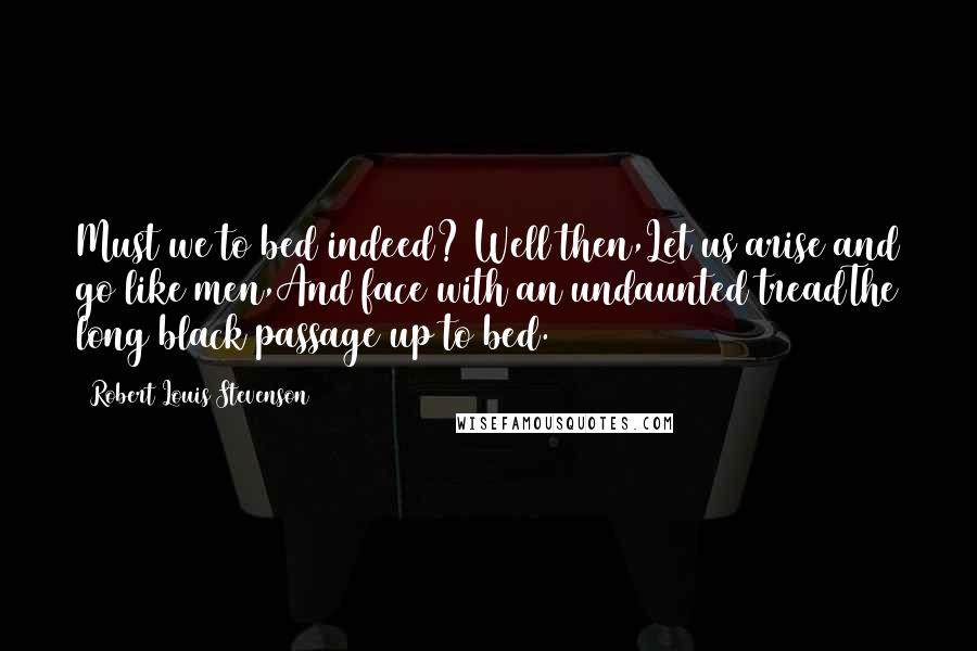 Robert Louis Stevenson Quotes: Must we to bed indeed? Well then,Let us arise and go like men,And face with an undaunted treadThe long black passage up to bed.