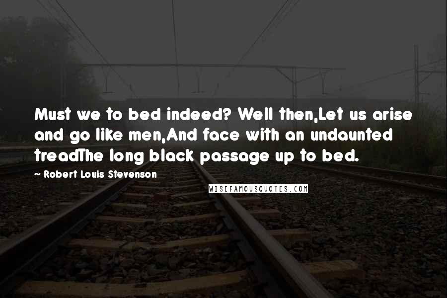 Robert Louis Stevenson Quotes: Must we to bed indeed? Well then,Let us arise and go like men,And face with an undaunted treadThe long black passage up to bed.