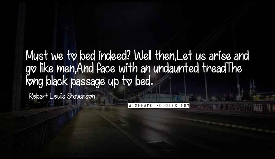 Robert Louis Stevenson Quotes: Must we to bed indeed? Well then,Let us arise and go like men,And face with an undaunted treadThe long black passage up to bed.