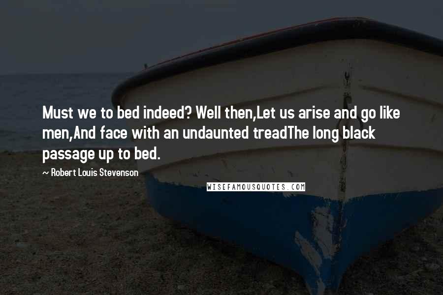 Robert Louis Stevenson Quotes: Must we to bed indeed? Well then,Let us arise and go like men,And face with an undaunted treadThe long black passage up to bed.