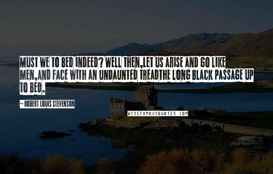 Robert Louis Stevenson Quotes: Must we to bed indeed? Well then,Let us arise and go like men,And face with an undaunted treadThe long black passage up to bed.