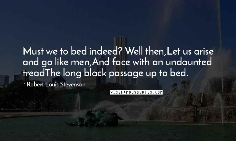 Robert Louis Stevenson Quotes: Must we to bed indeed? Well then,Let us arise and go like men,And face with an undaunted treadThe long black passage up to bed.