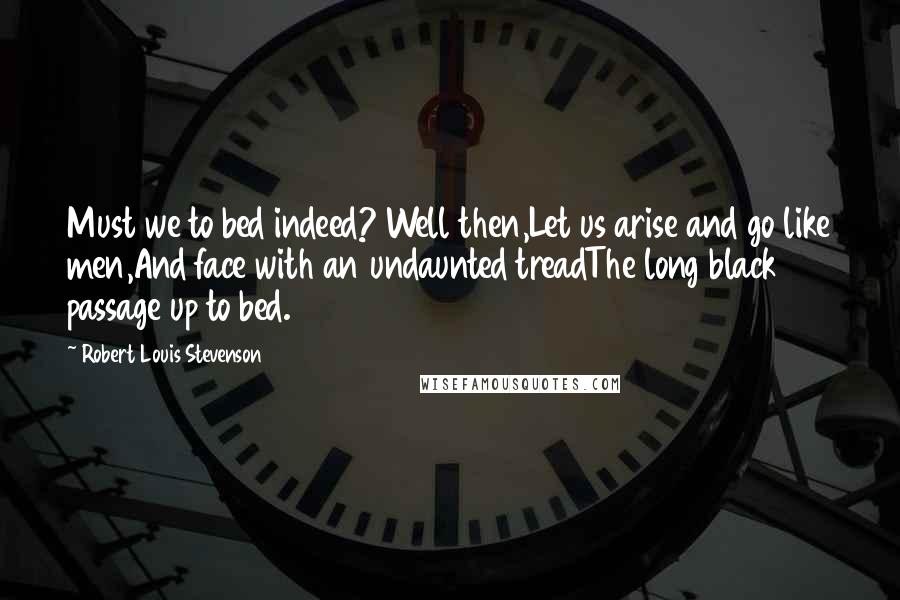 Robert Louis Stevenson Quotes: Must we to bed indeed? Well then,Let us arise and go like men,And face with an undaunted treadThe long black passage up to bed.