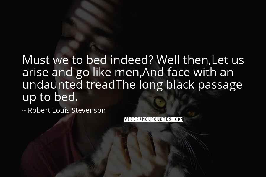 Robert Louis Stevenson Quotes: Must we to bed indeed? Well then,Let us arise and go like men,And face with an undaunted treadThe long black passage up to bed.