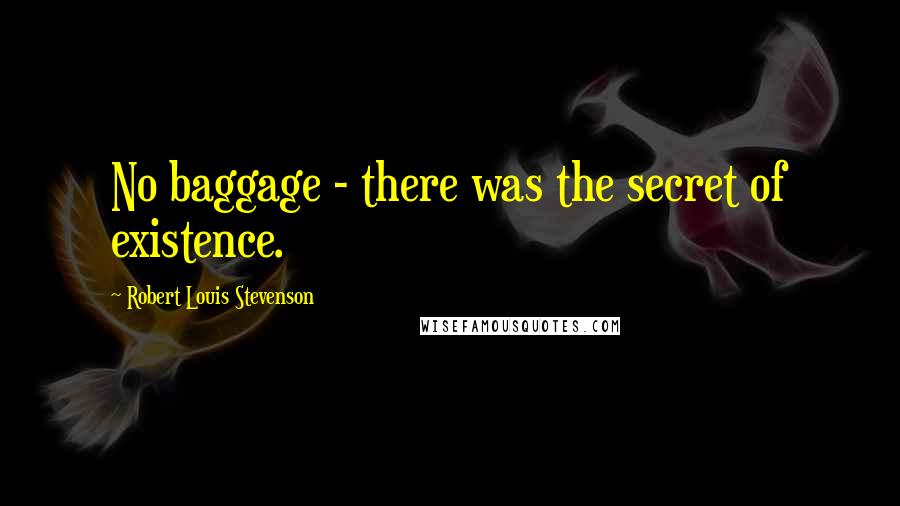 Robert Louis Stevenson Quotes: No baggage - there was the secret of existence.