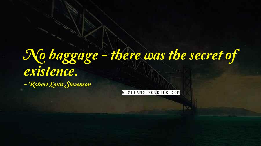 Robert Louis Stevenson Quotes: No baggage - there was the secret of existence.