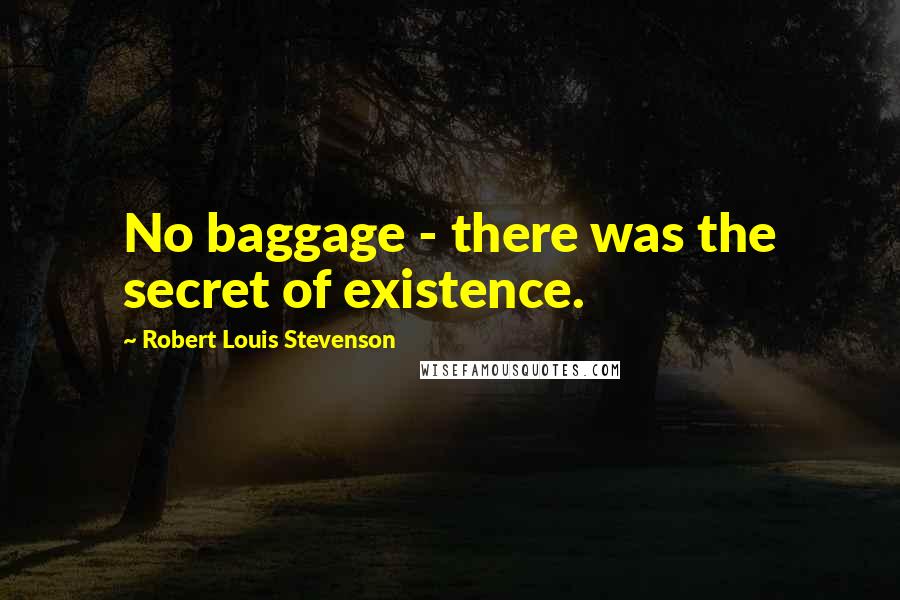 Robert Louis Stevenson Quotes: No baggage - there was the secret of existence.